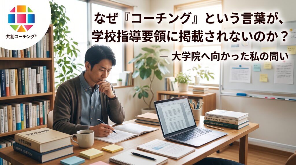 【共創コーチング®︎コラム】なぜ「コーチング」という言葉が、 学習指導要領に掲載されないのか？ ― 大学院へ向かった私の問い